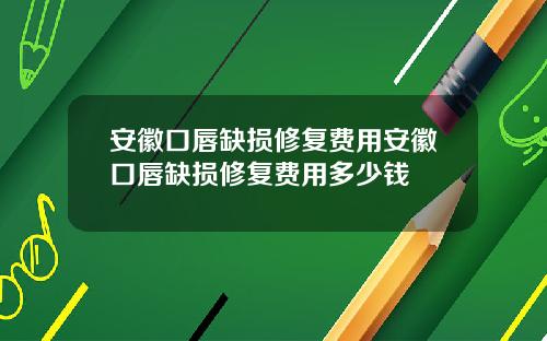 安徽口唇缺损修复费用安徽口唇缺损修复费用多少钱