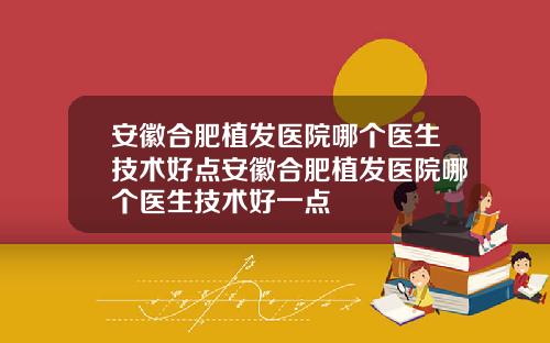 安徽合肥植发医院哪个医生技术好点安徽合肥植发医院哪个医生技术好一点