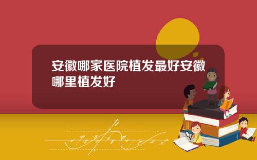 安徽哪家医院植发最好安徽哪里植发好