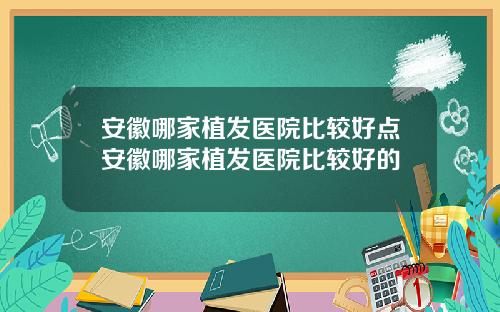 安徽哪家植发医院比较好点安徽哪家植发医院比较好的