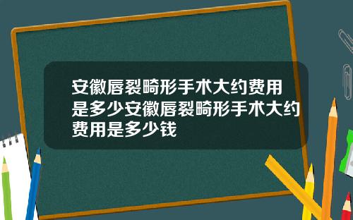 安徽唇裂畸形手术大约费用是多少安徽唇裂畸形手术大约费用是多少钱