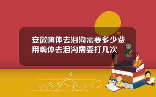 安徽嗨体去泪沟需要多少费用嗨体去泪沟需要打几次