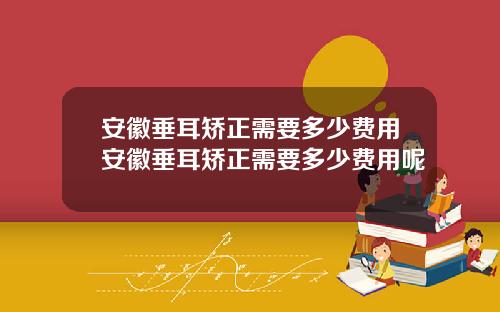 安徽垂耳矫正需要多少费用安徽垂耳矫正需要多少费用呢