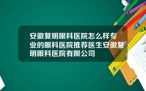 安徽复明眼科医院怎么样专业的眼科医院推荐医生安徽复明眼科医院有限公司
