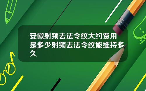 安徽射频去法令纹大约费用是多少射频去法令纹能维持多久