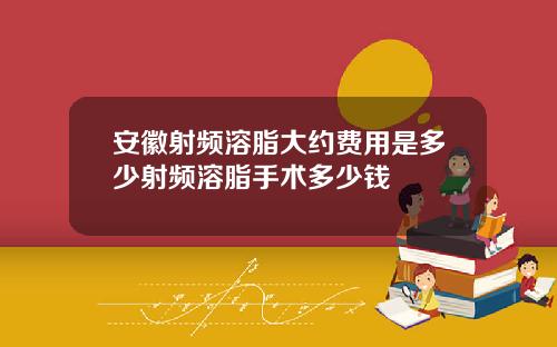 安徽射频溶脂大约费用是多少射频溶脂手术多少钱