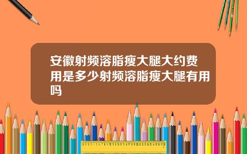安徽射频溶脂瘦大腿大约费用是多少射频溶脂瘦大腿有用吗