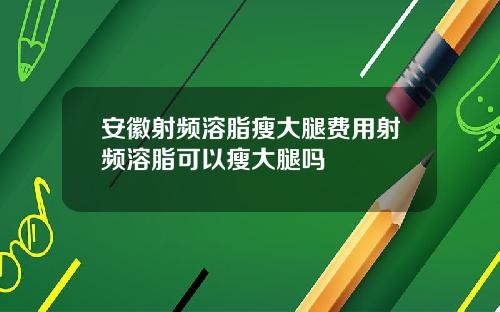 安徽射频溶脂瘦大腿费用射频溶脂可以瘦大腿吗