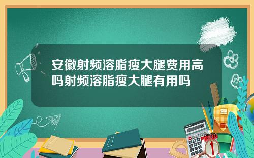 安徽射频溶脂瘦大腿费用高吗射频溶脂瘦大腿有用吗