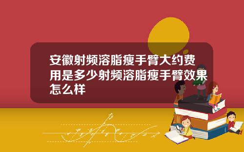 安徽射频溶脂瘦手臂大约费用是多少射频溶脂瘦手臂效果怎么样