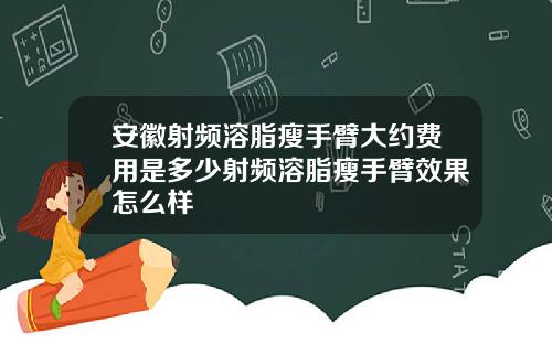 安徽射频溶脂瘦手臂大约费用是多少射频溶脂瘦手臂效果怎么样