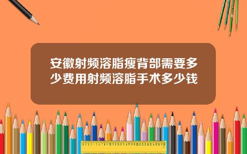 安徽射频溶脂瘦背部需要多少费用射频溶脂手术多少钱