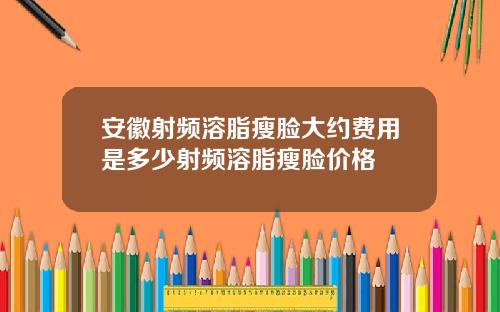 安徽射频溶脂瘦脸大约费用是多少射频溶脂瘦脸价格
