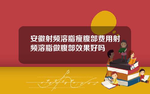 安徽射频溶脂瘦腹部费用射频溶脂做腹部效果好吗