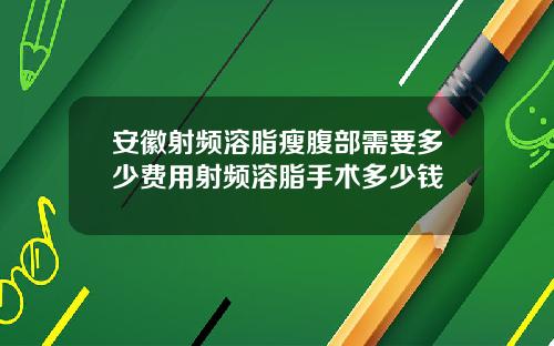 安徽射频溶脂瘦腹部需要多少费用射频溶脂手术多少钱