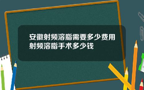 安徽射频溶脂需要多少费用射频溶脂手术多少钱
