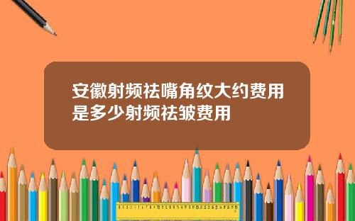 安徽射频祛嘴角纹大约费用是多少射频祛皱费用
