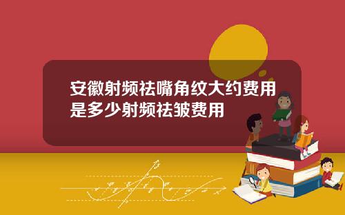 安徽射频祛嘴角纹大约费用是多少射频祛皱费用