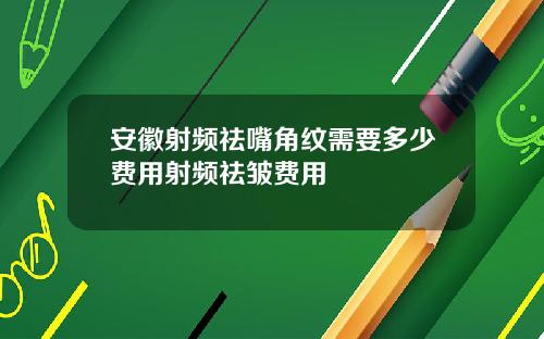 安徽射频祛嘴角纹需要多少费用射频祛皱费用