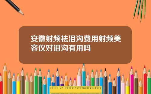 安徽射频祛泪沟费用射频美容仪对泪沟有用吗