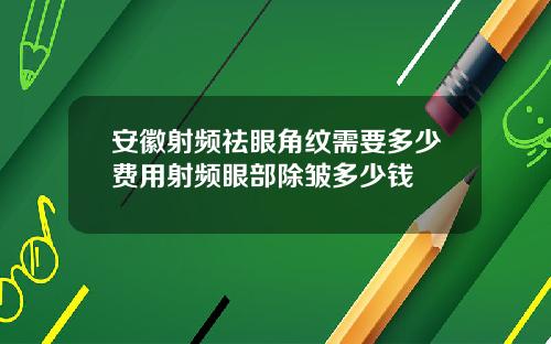 安徽射频祛眼角纹需要多少费用射频眼部除皱多少钱