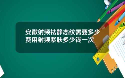 安徽射频祛静态纹需要多少费用射频紧肤多少钱一次