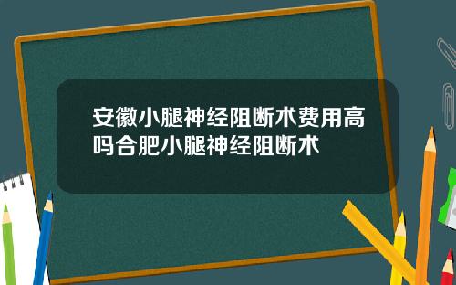 安徽小腿神经阻断术费用高吗合肥小腿神经阻断术