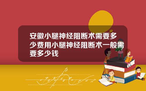 安徽小腿神经阻断术需要多少费用小腿神经阻断术一般需要多少钱