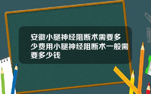 安徽小腿神经阻断术需要多少费用小腿神经阻断术一般需要多少钱