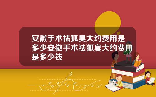 安徽手术祛狐臭大约费用是多少安徽手术祛狐臭大约费用是多少钱