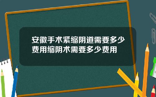 安徽手术紧缩阴道需要多少费用缩阴术需要多少费用