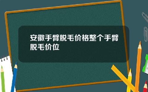 安徽手臂脱毛价格整个手臂脱毛价位