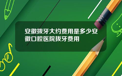 安徽拔牙大约费用是多少安徽口腔医院拔牙费用