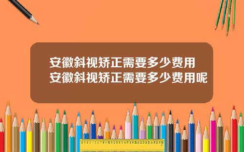 安徽斜视矫正需要多少费用安徽斜视矫正需要多少费用呢