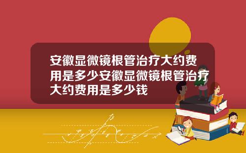安徽显微镜根管治疗大约费用是多少安徽显微镜根管治疗大约费用是多少钱