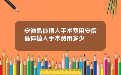 安徽晶体植入手术费用安徽晶体植入手术费用多少