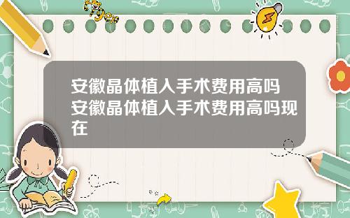 安徽晶体植入手术费用高吗安徽晶体植入手术费用高吗现在