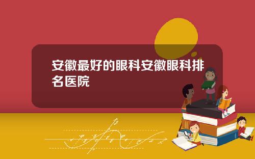 安徽最好的眼科安徽眼科排名医院