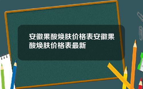 安徽果酸焕肤价格表安徽果酸焕肤价格表最新
