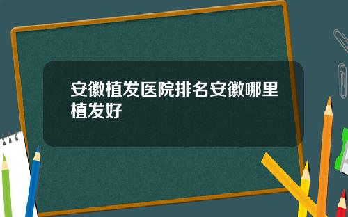 安徽植发医院排名安徽哪里植发好