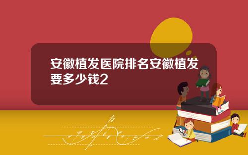 安徽植发医院排名安徽植发要多少钱2