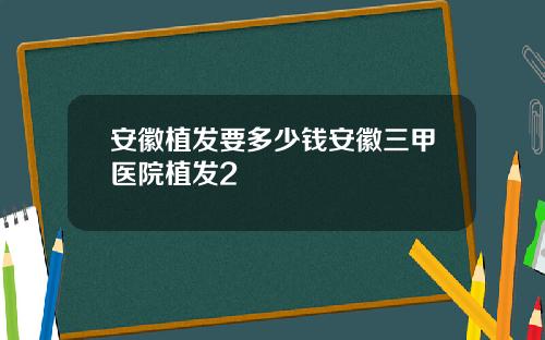 安徽植发要多少钱安徽三甲医院植发2