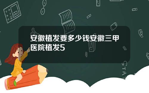 安徽植发要多少钱安徽三甲医院植发5