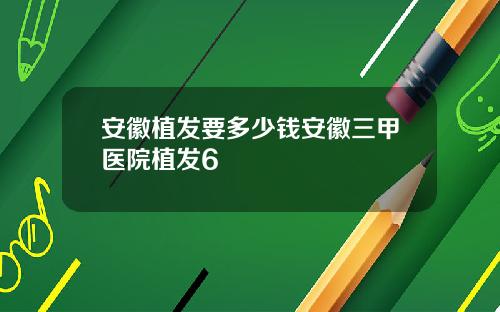 安徽植发要多少钱安徽三甲医院植发6