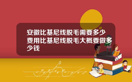 安徽比基尼线脱毛需要多少费用比基尼线脱毛大概要做多少钱
