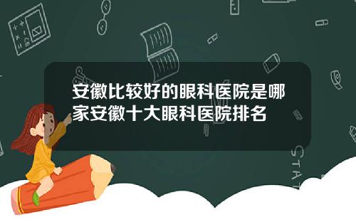 安徽比较好的眼科医院是哪家安徽十大眼科医院排名