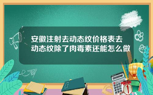 安徽注射去动态纹价格表去动态纹除了肉毒素还能怎么做