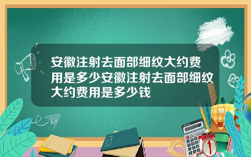 安徽注射去面部细纹大约费用是多少安徽注射去面部细纹大约费用是多少钱