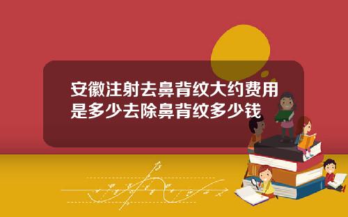 安徽注射去鼻背纹大约费用是多少去除鼻背纹多少钱