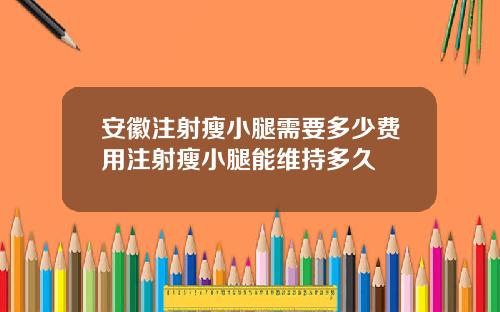 安徽注射瘦小腿需要多少费用注射瘦小腿能维持多久